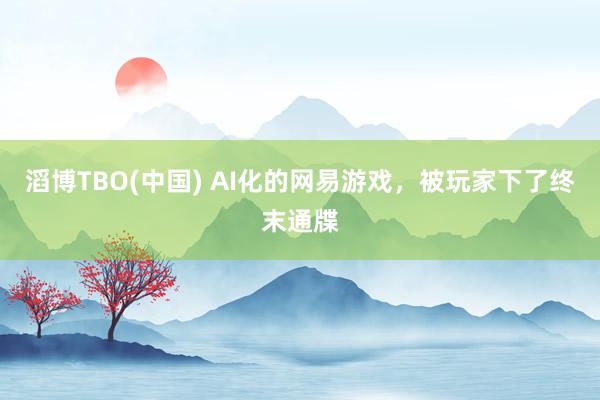 滔博TBO(中国) AI化的网易游戏，被玩家下了终末通牒