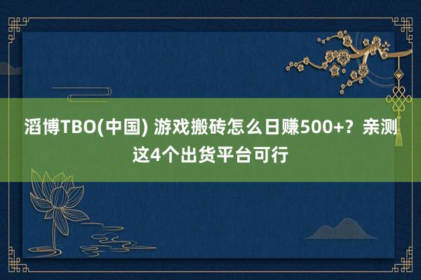 滔博TBO(中国) 游戏搬砖怎么日赚500+？亲测这4个出货平台可行