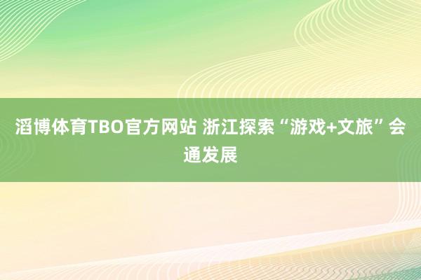 滔博体育TBO官方网站 浙江探索“游戏+文旅”会通发展