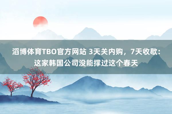 滔博体育TBO官方网站 3天关内购，7天收歇：这家韩国公司没能撑过这个春天