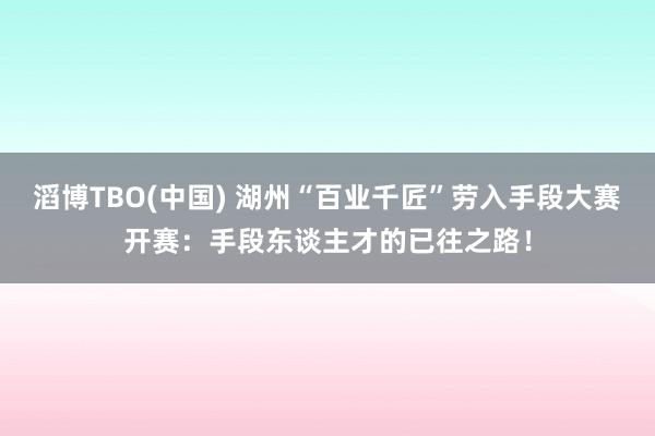 滔博TBO(中国) 湖州“百业千匠”劳入手段大赛开赛：手段东谈主才的已往之路！