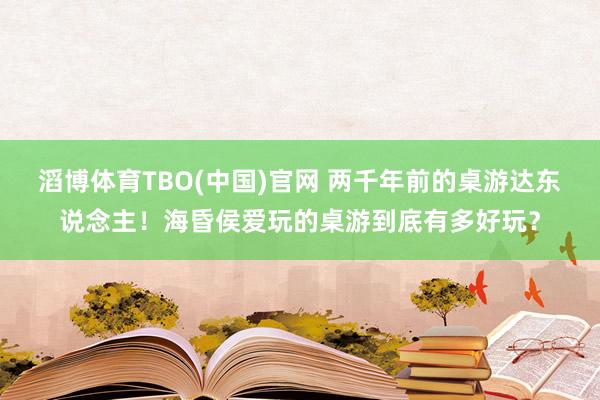 滔博体育TBO(中国)官网 两千年前的桌游达东说念主！海昏侯爱玩的桌游到底有多好玩？