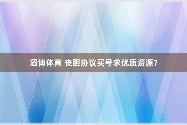 滔博体育 丧胆协议买号求优质资源？