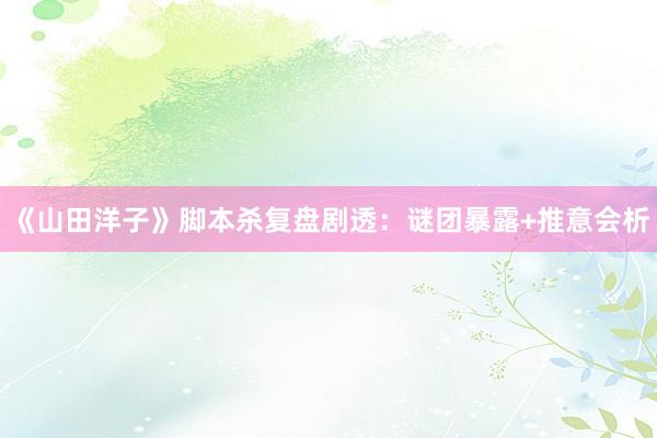 《山田洋子》脚本杀复盘剧透：谜团暴露+推意会析