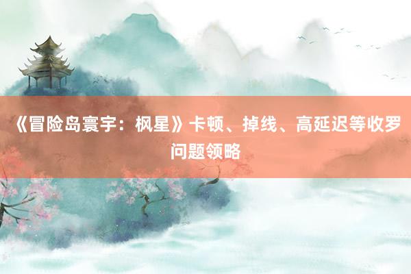 《冒险岛寰宇：枫星》卡顿、掉线、高延迟等收罗问题领略