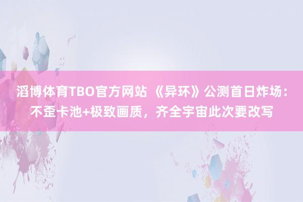 滔博体育TBO官方网站 《异环》公测首日炸场：不歪卡池+极致画质，齐全宇宙此次要改写