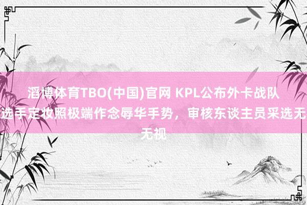 滔博体育TBO(中国)官网 KPL公布外卡战队，选手定妆照极端作念辱华手势，审核东谈主员采选无视