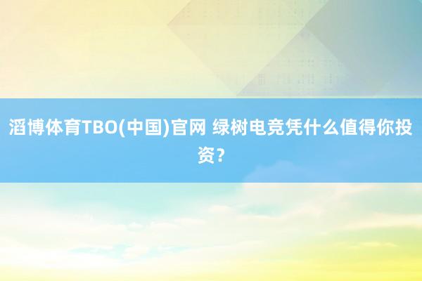 滔博体育TBO(中国)官网 绿树电竞凭什么值得你投资？