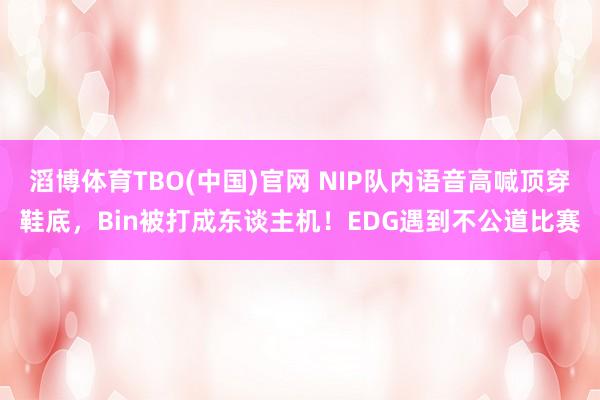 滔博体育TBO(中国)官网 NIP队内语音高喊顶穿鞋底，Bin被打成东谈主机！EDG遇到不公道比赛