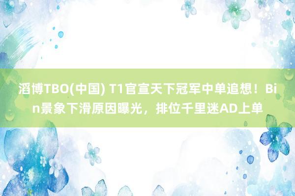 滔博TBO(中国) T1官宣天下冠军中单追想！Bin景象下滑原因曝光，排位千里迷AD上单