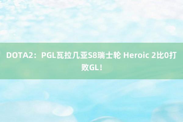 DOTA2：PGL瓦拉几亚S8瑞士轮 Heroic 2比0打败GL！