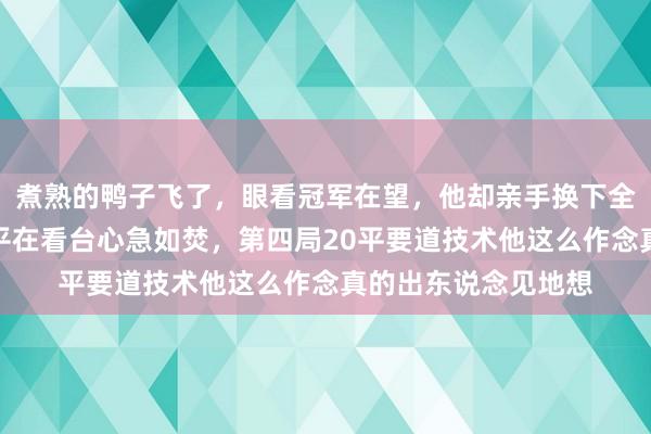 煮熟的鸭子飞了，眼看冠军在望，他却亲手换下全场最猛的朱婷，郎平在看台心急如焚，第四局20平要道技术他这么作念真的出东说念见地想