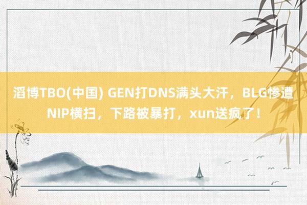 滔博TBO(中国) GEN打DNS满头大汗，BLG惨遭NIP横扫，下路被暴打，xun送疯了！