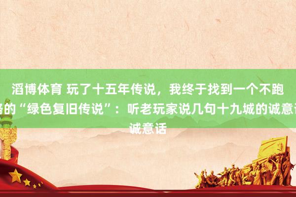 滔博体育 玩了十五年传说，我终于找到一个不跑路的“绿色复旧传说”：听老玩家说几句十九城的诚意话