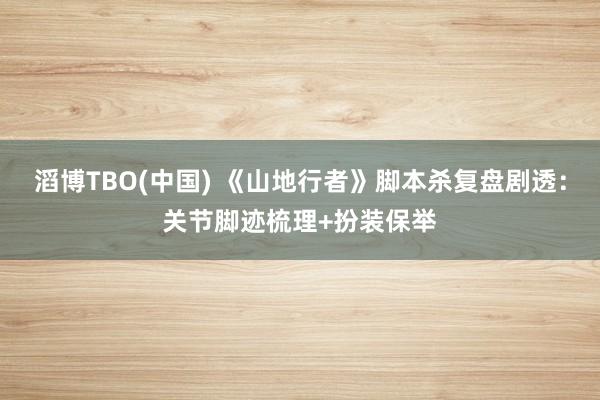 滔博TBO(中国) 《山地行者》脚本杀复盘剧透：关节脚迹梳理+扮装保举