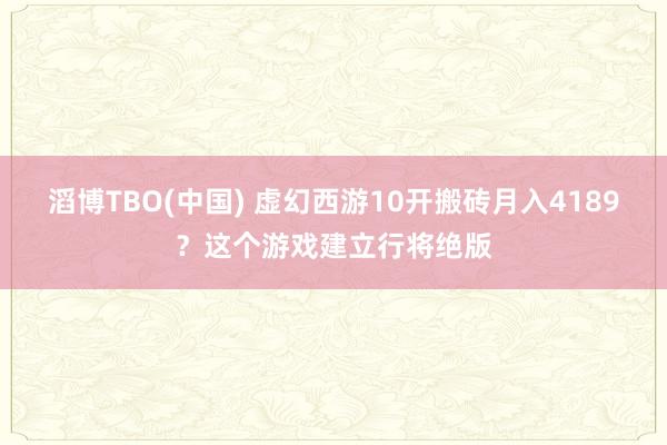 滔博TBO(中国) 虚幻西游10开搬砖月入4189？这个游戏建立行将绝版