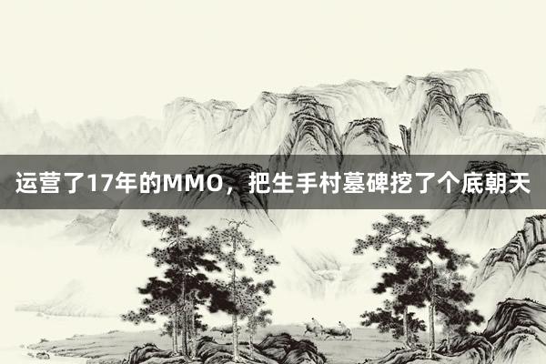 运营了17年的MMO，把生手村墓碑挖了个底朝天