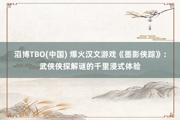 滔博TBO(中国) 爆火汉文游戏《墨影侠踪》：武侠侠探解谜的千里浸式体验