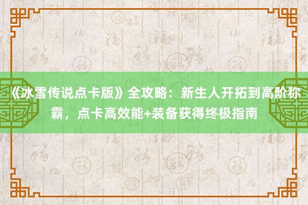 《冰雪传说点卡版》全攻略：新生人开拓到高阶称霸，点卡高效能+装备获得终极指南