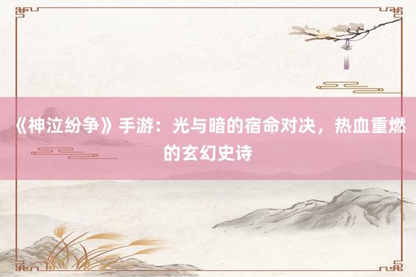 《神泣纷争》手游：光与暗的宿命对决，热血重燃的玄幻史诗