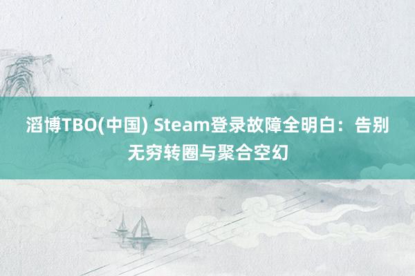 滔博TBO(中国) Steam登录故障全明白：告别无穷转圈与聚合空幻