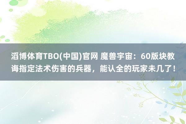 滔博体育TBO(中国)官网 魔兽宇宙：60版块教诲指定法术伤害的兵器，能认全的玩家未几了！