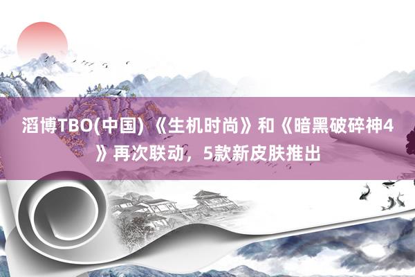 滔博TBO(中国) 《生机时尚》和《暗黑破碎神4》再次联动，5款新皮肤推出