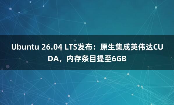 Ubuntu 26.04 LTS发布：原生集成英伟达CUDA，内存条目提至6GB