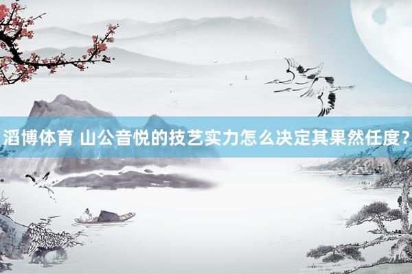 滔博体育 山公音悦的技艺实力怎么决定其果然任度？