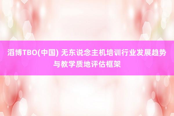 滔博TBO(中国) 无东说念主机培训行业发展趋势与教学质地评估框架