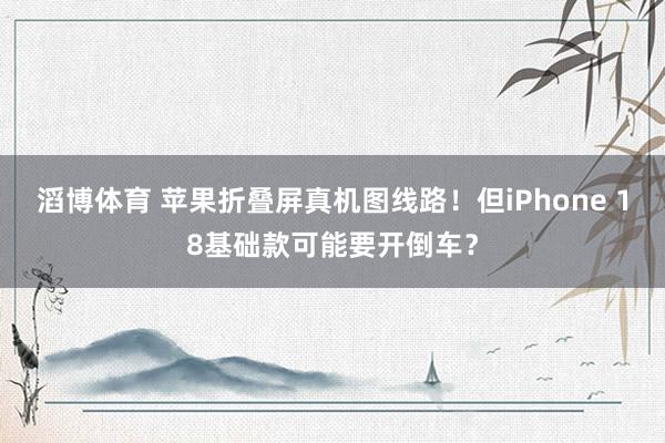 滔博体育 苹果折叠屏真机图线路！但iPhone 18基础款可能要开倒车？
