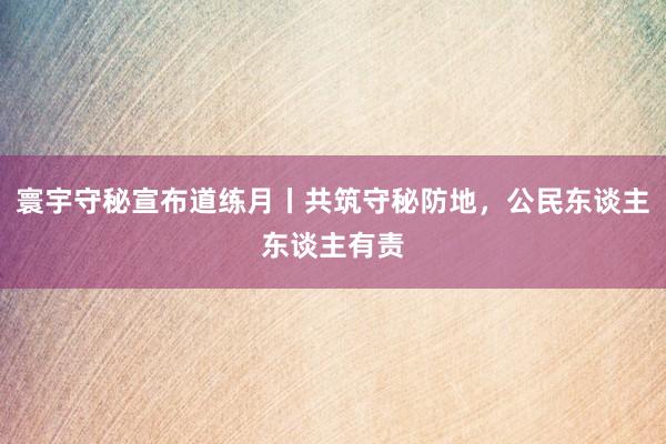 寰宇守秘宣布道练月丨共筑守秘防地，公民东谈主东谈主有责