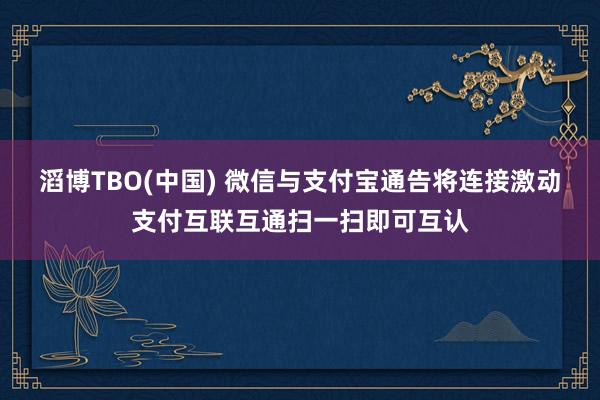 滔博TBO(中国) 微信与支付宝通告将连接激动支付互联互通扫一扫即可互认