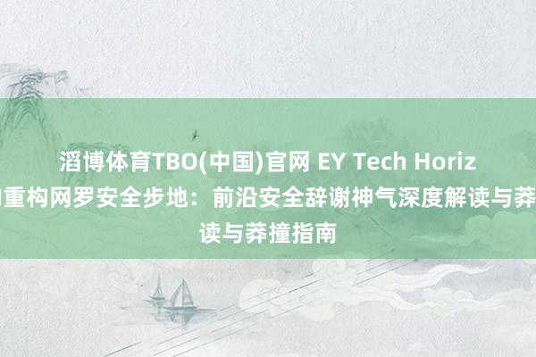 滔博体育TBO(中国)官网 EY Tech Horizon | AI重构网罗安全步地：前沿安全辞谢神气深度解读与莽撞指南