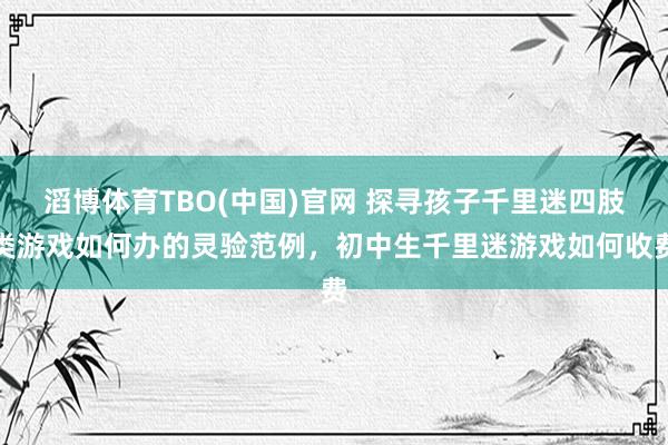滔博体育TBO(中国)官网 探寻孩子千里迷四肢类游戏如何办的灵验范例，初中生千里迷游戏如何收费