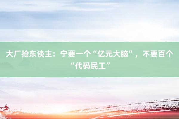 大厂抢东谈主：宁要一个“亿元大脑”，不要百个“代码民工”