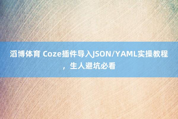 滔博体育 Coze插件导入JSON/YAML实操教程，生人避坑必看