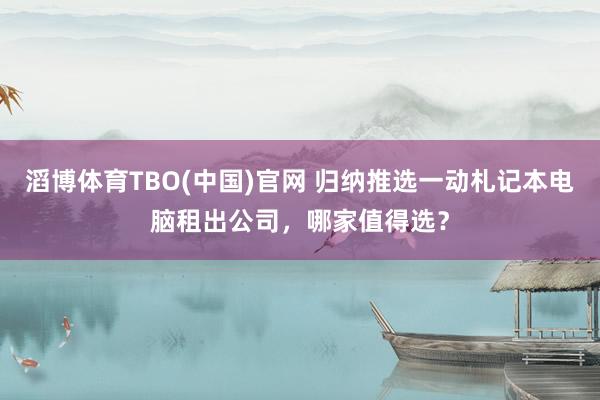 滔博体育TBO(中国)官网 归纳推选一动札记本电脑租出公司，哪家值得选？