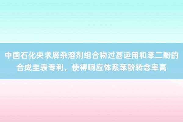 中国石化央求羼杂溶剂组合物过甚运用和苯二酚的合成圭表专利，使得响应体系苯酚转念率高