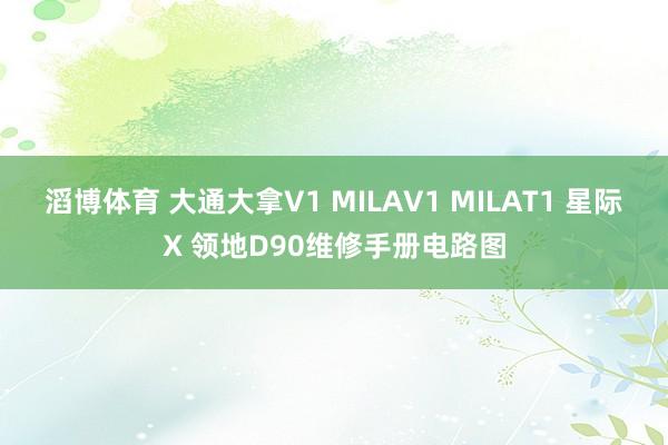 滔博体育 大通大拿V1 MILAV1 MILAT1 星际X 领地D90维修手册电路图