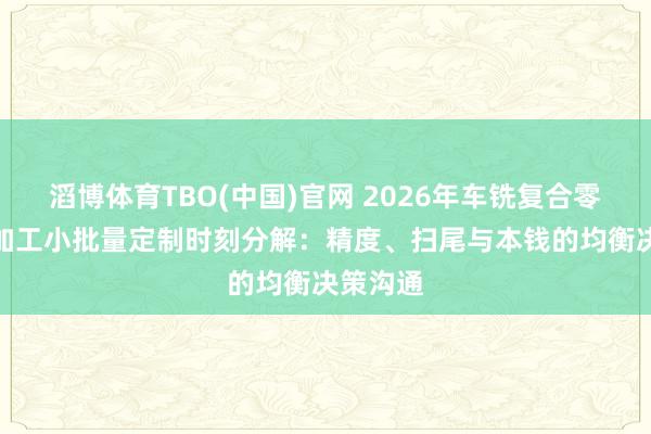 滔博体育TBO(中国)官网 2026年车铣复合零件CNC加工小批量定制时刻分解：精度、扫尾与本钱的均衡决策沟通