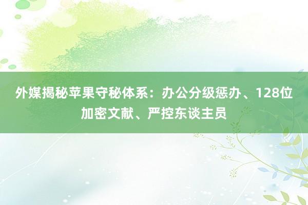 外媒揭秘苹果守秘体系：办公分级惩办、128位加密文献、严控东谈主员
