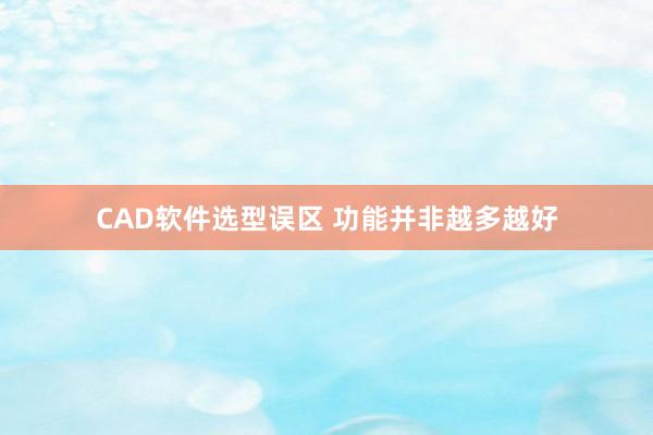 CAD软件选型误区 功能并非越多越好