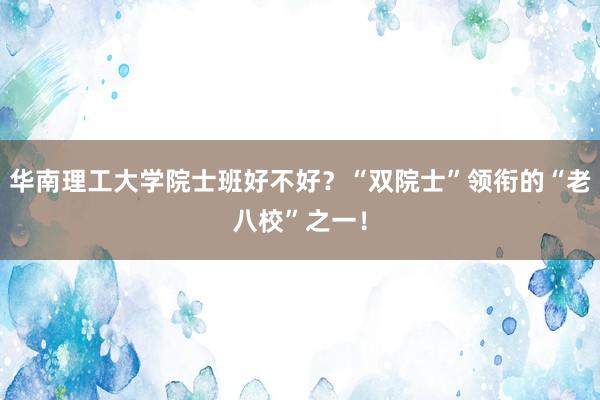 华南理工大学院士班好不好？“双院士”领衔的“老八校”之一！