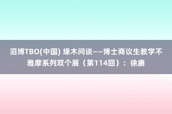 滔博TBO(中国) 缘木问谈——博士商议生教学不雅摩系列双个展（第114回）：徐赓