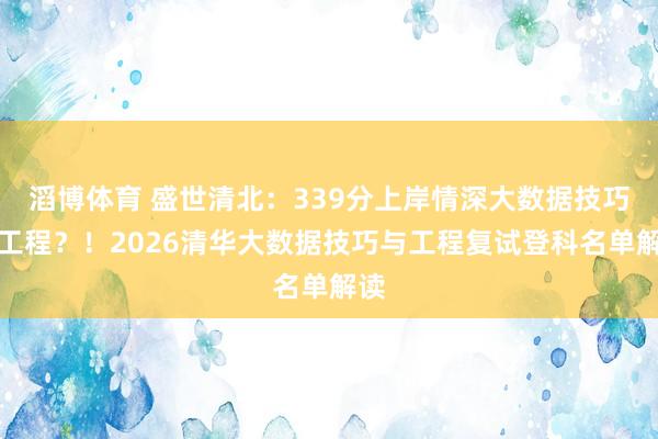 滔博体育 盛世清北：339分上岸情深大数据技巧与工程？！2026清华大数据技巧与工程复试登科名单解读