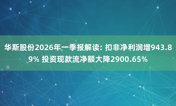 华斯股份2026年一季报解读: 扣非净利润增943.89% 投资现款流净额大降2900.65%