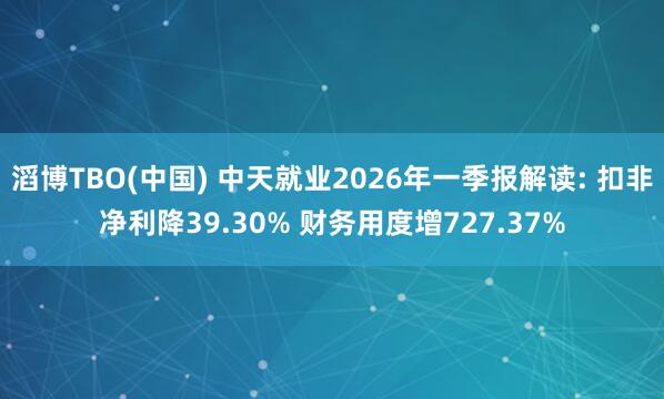 滔博TBO(中国) 中天就业2026年一季报解读: 扣非净利降39.30% 财务用度增727.37%