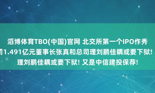 滔博体育TBO(中国)官网 北交所第一个IPO作秀定性: 南京云创被罚1.491亿元董事长张真和总司理刘鹏佳耦或要下狱! 又是中信建投保荐!