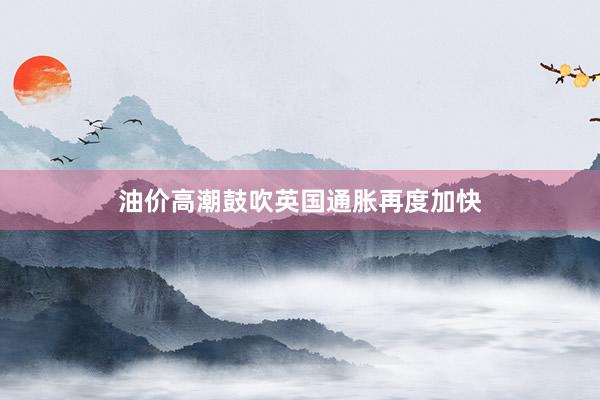 油价高潮鼓吹英国通胀再度加快